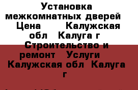  Установка межкомнатных дверей. › Цена ­ 1 - Калужская обл., Калуга г. Строительство и ремонт » Услуги   . Калужская обл.,Калуга г.